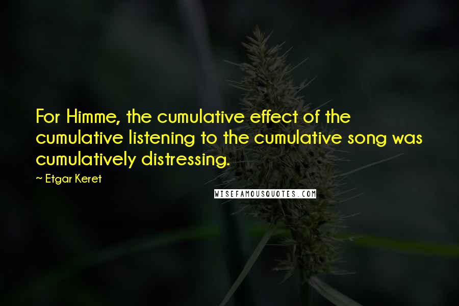 Etgar Keret Quotes: For Himme, the cumulative effect of the cumulative listening to the cumulative song was cumulatively distressing.
