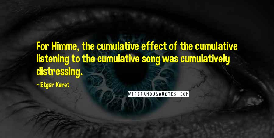 Etgar Keret Quotes: For Himme, the cumulative effect of the cumulative listening to the cumulative song was cumulatively distressing.