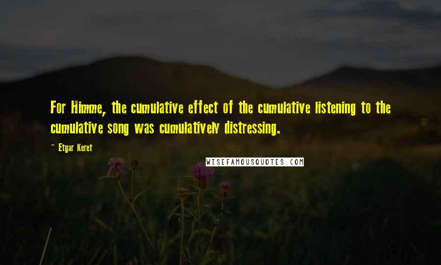 Etgar Keret Quotes: For Himme, the cumulative effect of the cumulative listening to the cumulative song was cumulatively distressing.