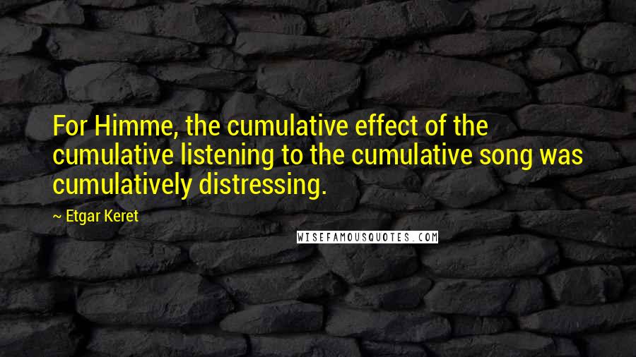 Etgar Keret Quotes: For Himme, the cumulative effect of the cumulative listening to the cumulative song was cumulatively distressing.