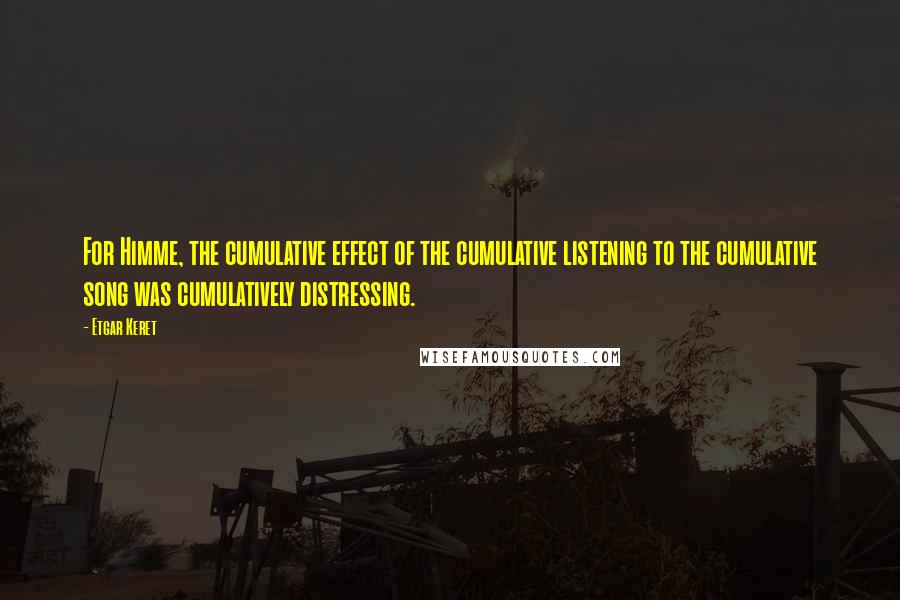 Etgar Keret Quotes: For Himme, the cumulative effect of the cumulative listening to the cumulative song was cumulatively distressing.