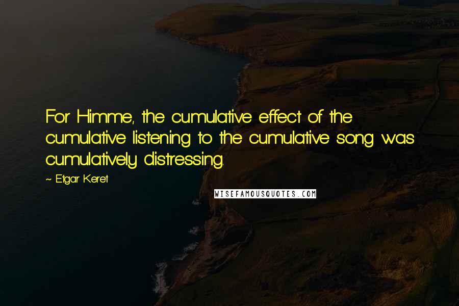 Etgar Keret Quotes: For Himme, the cumulative effect of the cumulative listening to the cumulative song was cumulatively distressing.