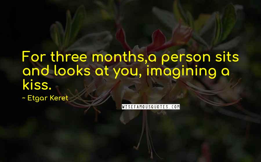 Etgar Keret Quotes: For three months,a person sits and looks at you, imagining a kiss.