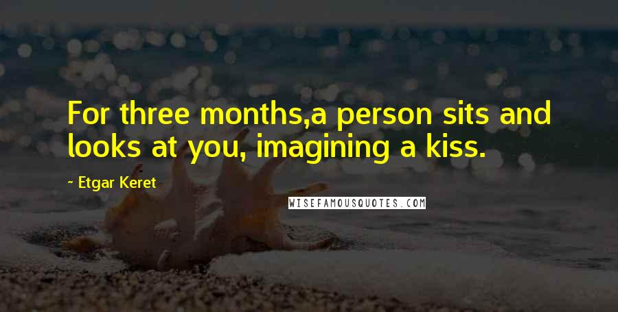 Etgar Keret Quotes: For three months,a person sits and looks at you, imagining a kiss.