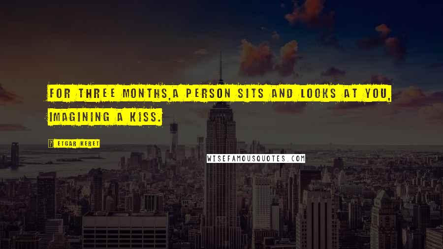 Etgar Keret Quotes: For three months,a person sits and looks at you, imagining a kiss.