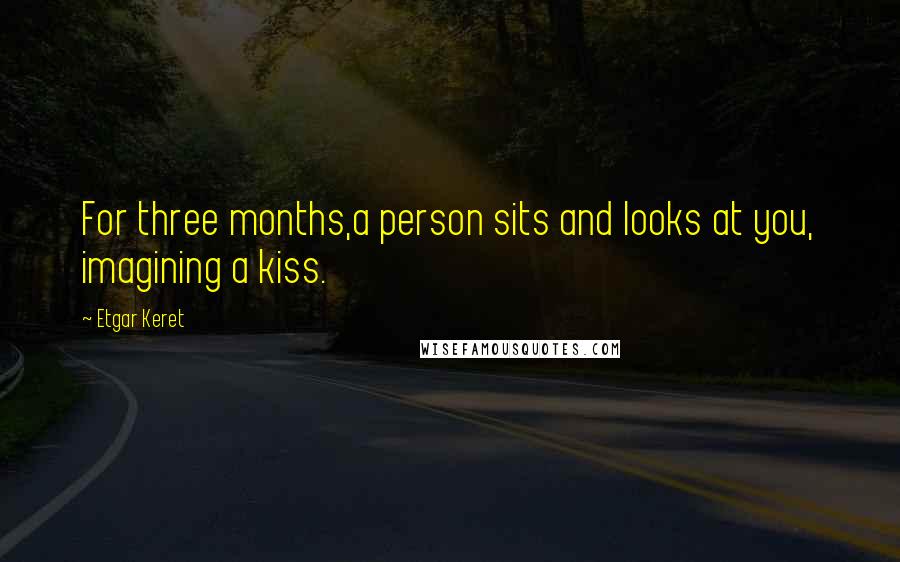 Etgar Keret Quotes: For three months,a person sits and looks at you, imagining a kiss.