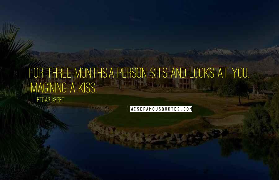 Etgar Keret Quotes: For three months,a person sits and looks at you, imagining a kiss.