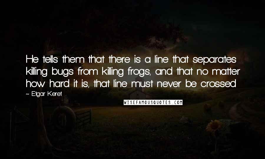 Etgar Keret Quotes: He tells them that there is a line that separates killing bugs from killing frogs, and that no matter how hard it is, that line must never be crossed