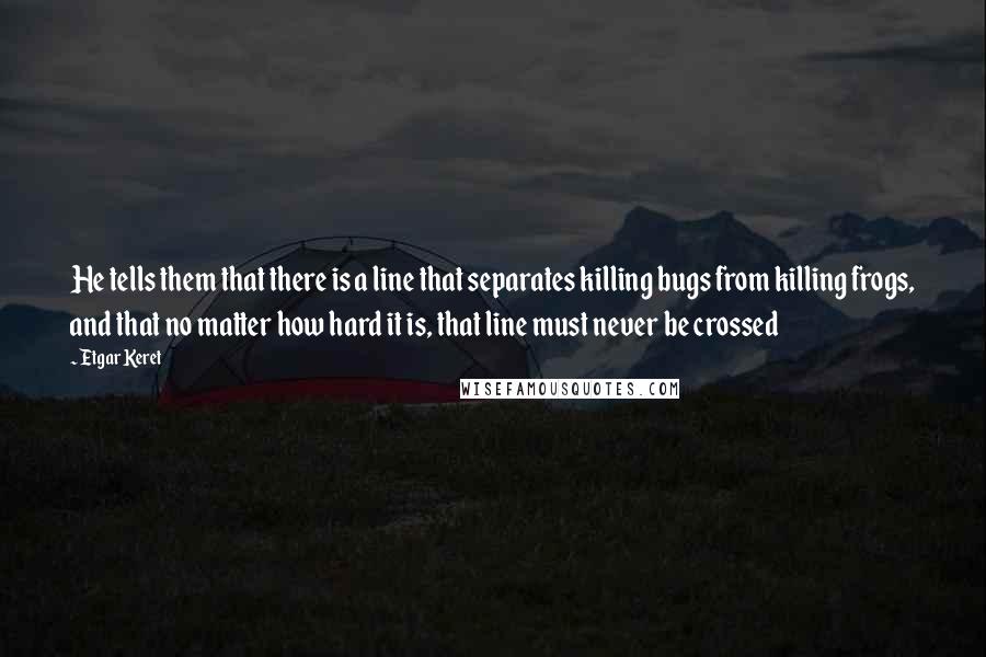 Etgar Keret Quotes: He tells them that there is a line that separates killing bugs from killing frogs, and that no matter how hard it is, that line must never be crossed