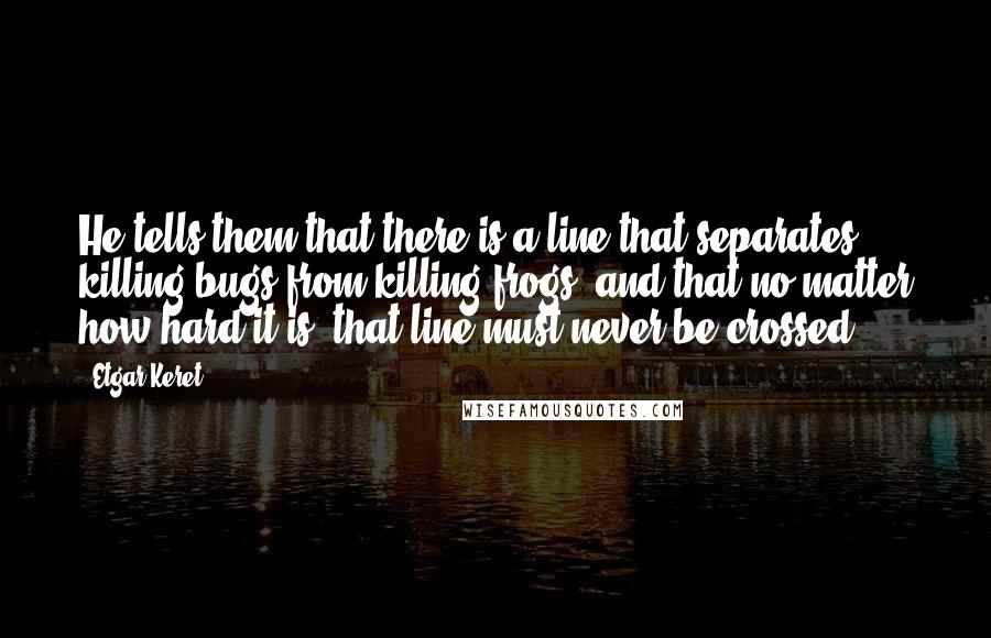 Etgar Keret Quotes: He tells them that there is a line that separates killing bugs from killing frogs, and that no matter how hard it is, that line must never be crossed