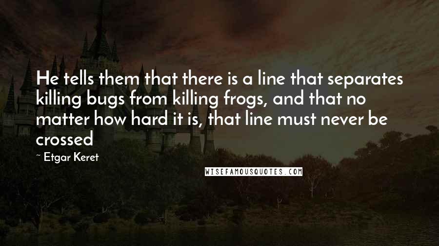 Etgar Keret Quotes: He tells them that there is a line that separates killing bugs from killing frogs, and that no matter how hard it is, that line must never be crossed