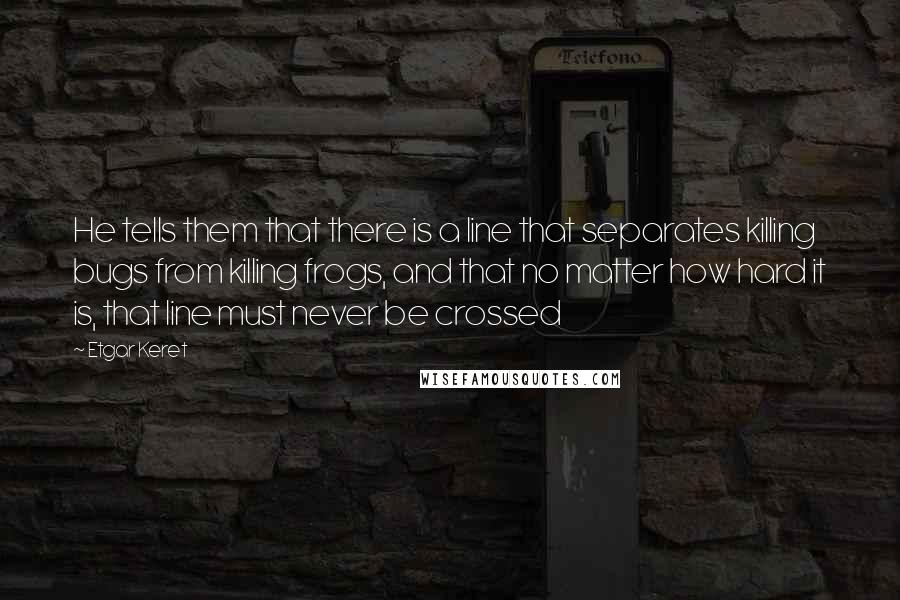 Etgar Keret Quotes: He tells them that there is a line that separates killing bugs from killing frogs, and that no matter how hard it is, that line must never be crossed