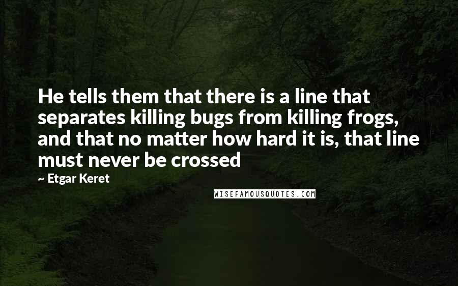 Etgar Keret Quotes: He tells them that there is a line that separates killing bugs from killing frogs, and that no matter how hard it is, that line must never be crossed