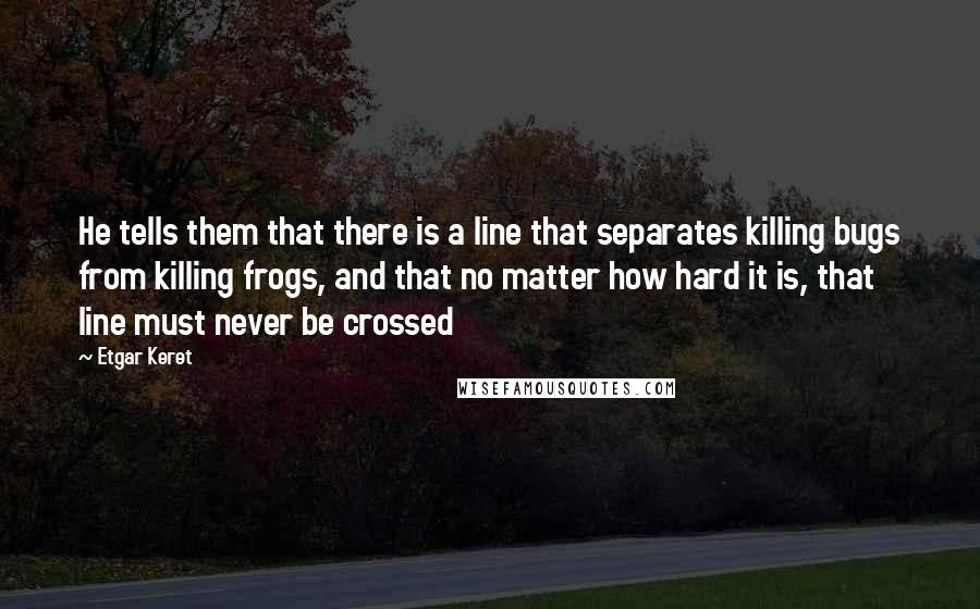 Etgar Keret Quotes: He tells them that there is a line that separates killing bugs from killing frogs, and that no matter how hard it is, that line must never be crossed