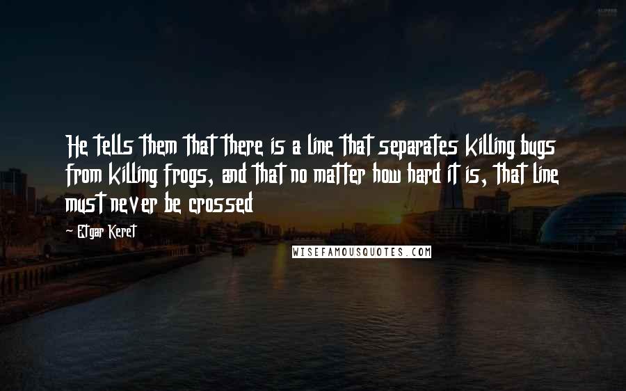 Etgar Keret Quotes: He tells them that there is a line that separates killing bugs from killing frogs, and that no matter how hard it is, that line must never be crossed