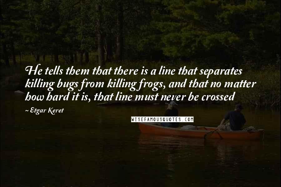 Etgar Keret Quotes: He tells them that there is a line that separates killing bugs from killing frogs, and that no matter how hard it is, that line must never be crossed