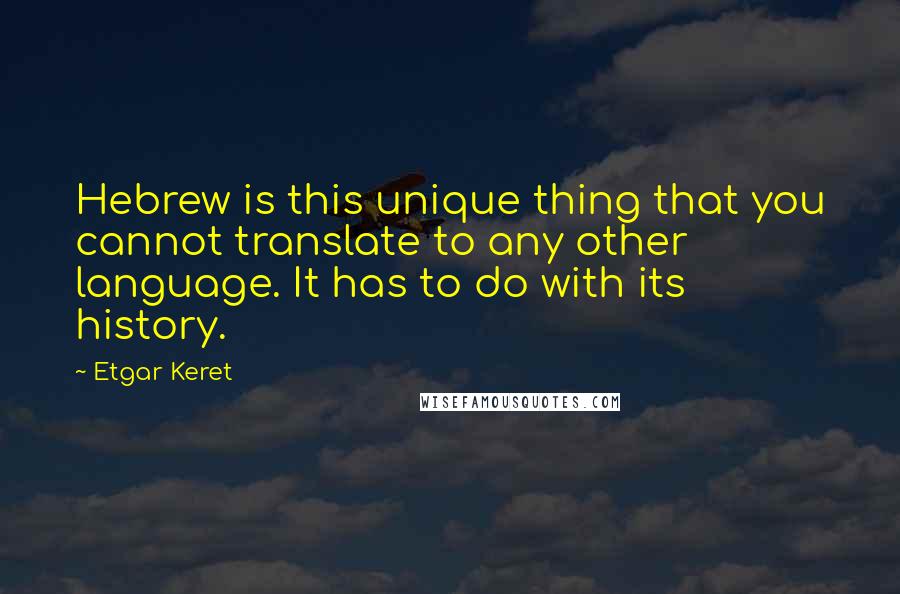 Etgar Keret Quotes: Hebrew is this unique thing that you cannot translate to any other language. It has to do with its history.