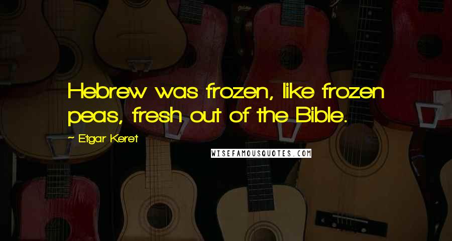 Etgar Keret Quotes: Hebrew was frozen, like frozen peas, fresh out of the Bible.