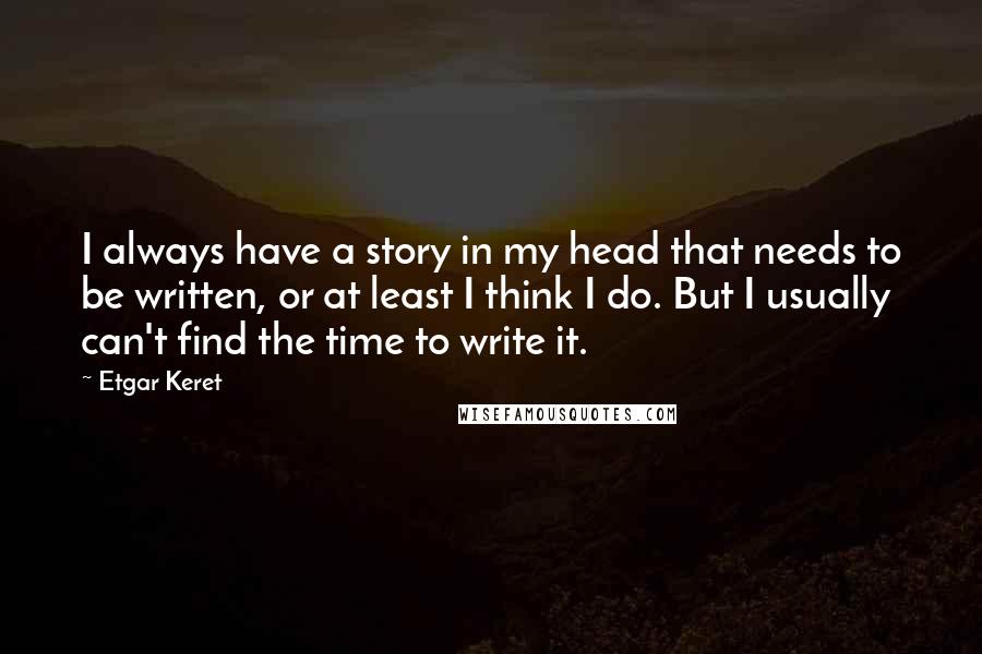 Etgar Keret Quotes: I always have a story in my head that needs to be written, or at least I think I do. But I usually can't find the time to write it.