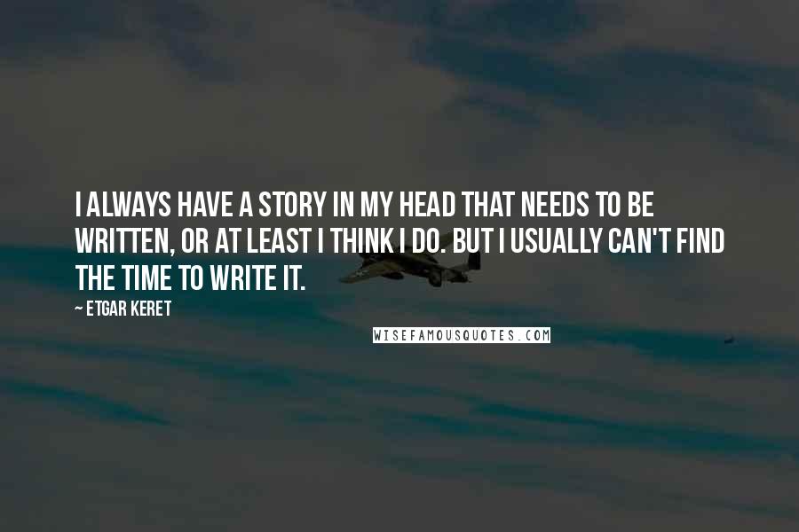 Etgar Keret Quotes: I always have a story in my head that needs to be written, or at least I think I do. But I usually can't find the time to write it.