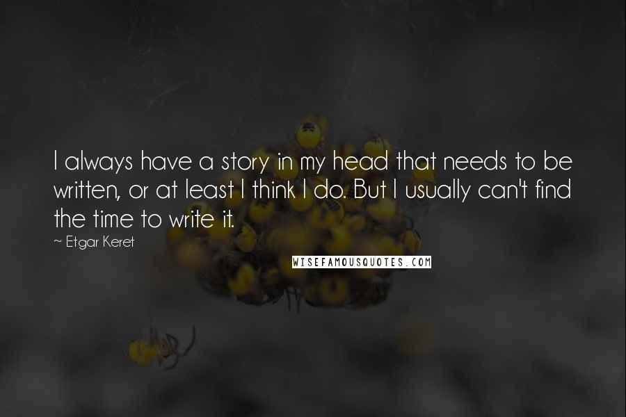 Etgar Keret Quotes: I always have a story in my head that needs to be written, or at least I think I do. But I usually can't find the time to write it.