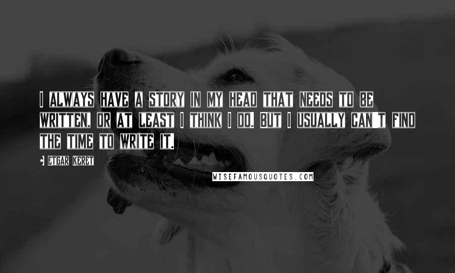 Etgar Keret Quotes: I always have a story in my head that needs to be written, or at least I think I do. But I usually can't find the time to write it.