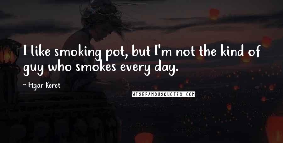Etgar Keret Quotes: I like smoking pot, but I'm not the kind of guy who smokes every day.