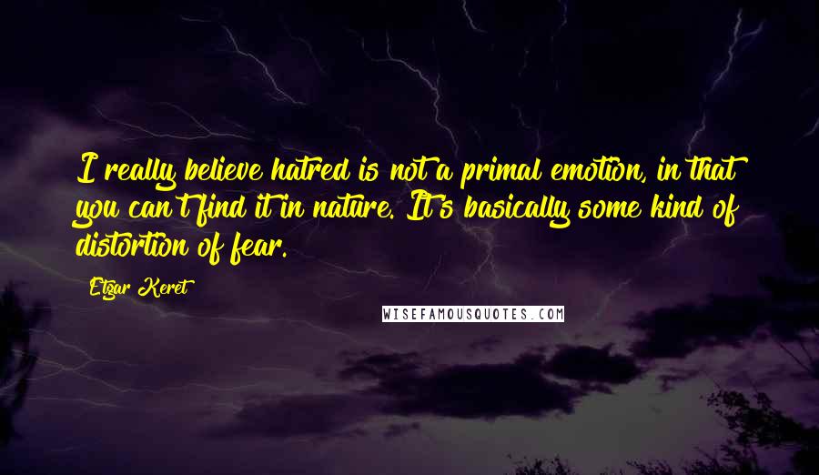 Etgar Keret Quotes: I really believe hatred is not a primal emotion, in that you can't find it in nature. It's basically some kind of distortion of fear.