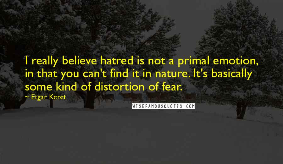 Etgar Keret Quotes: I really believe hatred is not a primal emotion, in that you can't find it in nature. It's basically some kind of distortion of fear.