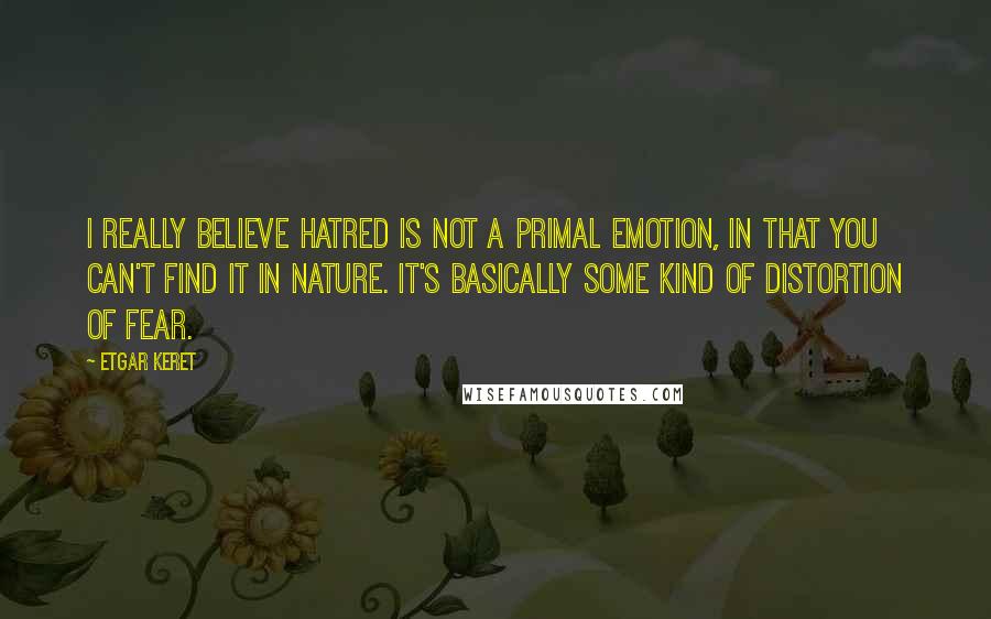 Etgar Keret Quotes: I really believe hatred is not a primal emotion, in that you can't find it in nature. It's basically some kind of distortion of fear.