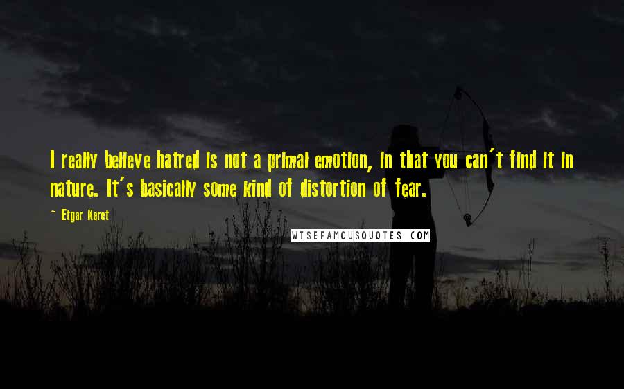 Etgar Keret Quotes: I really believe hatred is not a primal emotion, in that you can't find it in nature. It's basically some kind of distortion of fear.