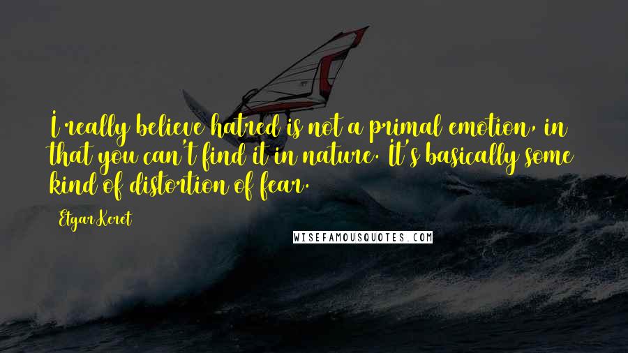 Etgar Keret Quotes: I really believe hatred is not a primal emotion, in that you can't find it in nature. It's basically some kind of distortion of fear.