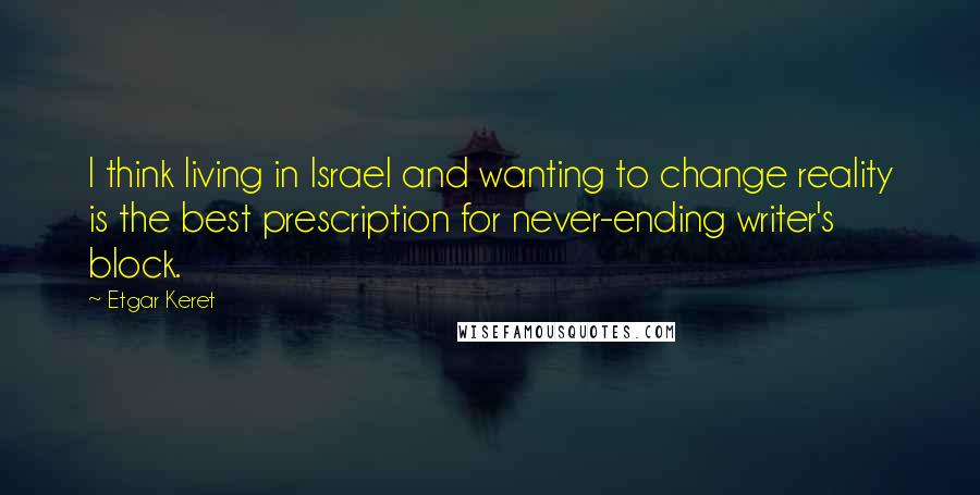 Etgar Keret Quotes: I think living in Israel and wanting to change reality is the best prescription for never-ending writer's block.