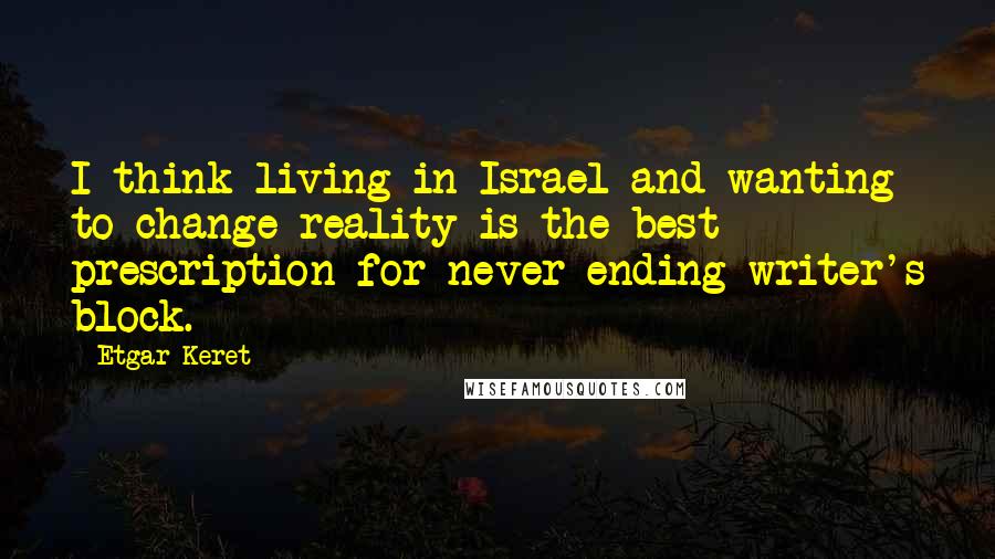 Etgar Keret Quotes: I think living in Israel and wanting to change reality is the best prescription for never-ending writer's block.