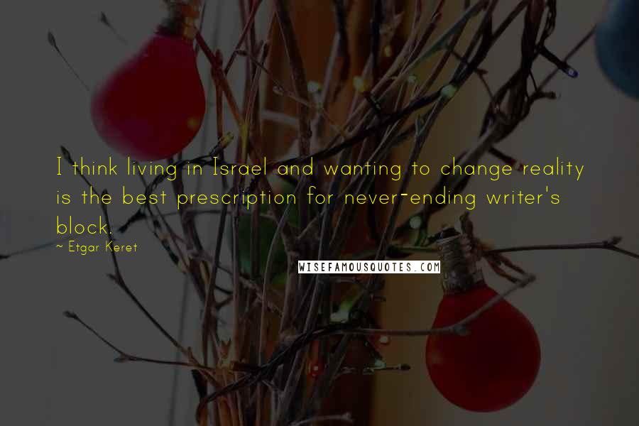 Etgar Keret Quotes: I think living in Israel and wanting to change reality is the best prescription for never-ending writer's block.