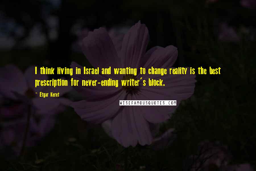 Etgar Keret Quotes: I think living in Israel and wanting to change reality is the best prescription for never-ending writer's block.