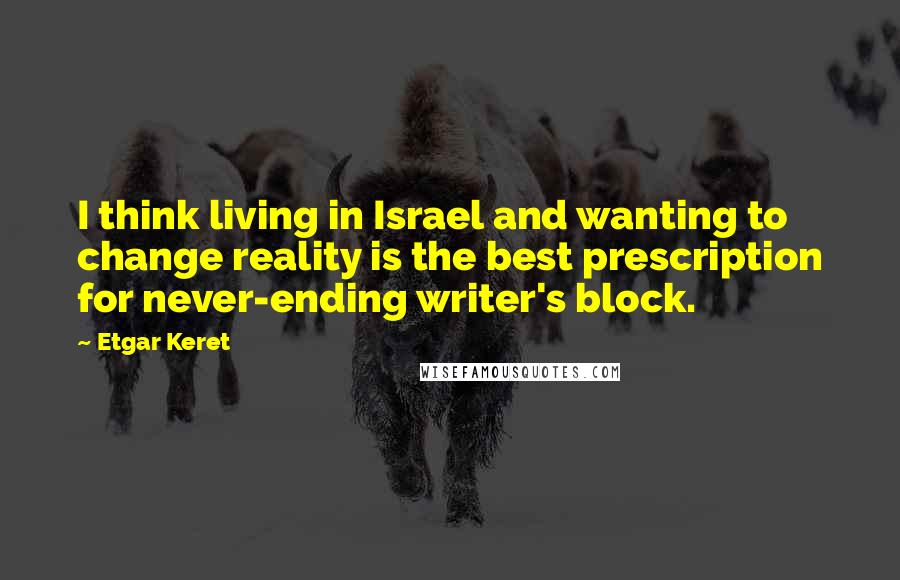 Etgar Keret Quotes: I think living in Israel and wanting to change reality is the best prescription for never-ending writer's block.