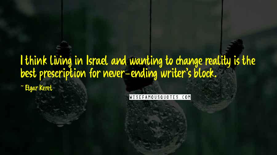 Etgar Keret Quotes: I think living in Israel and wanting to change reality is the best prescription for never-ending writer's block.
