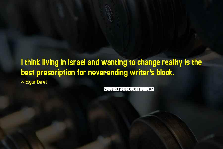 Etgar Keret Quotes: I think living in Israel and wanting to change reality is the best prescription for never-ending writer's block.