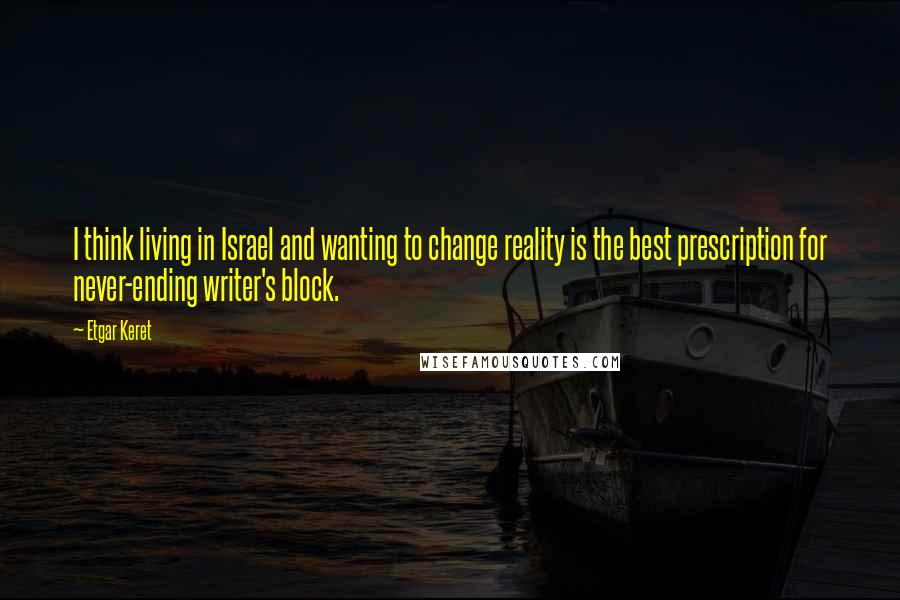 Etgar Keret Quotes: I think living in Israel and wanting to change reality is the best prescription for never-ending writer's block.