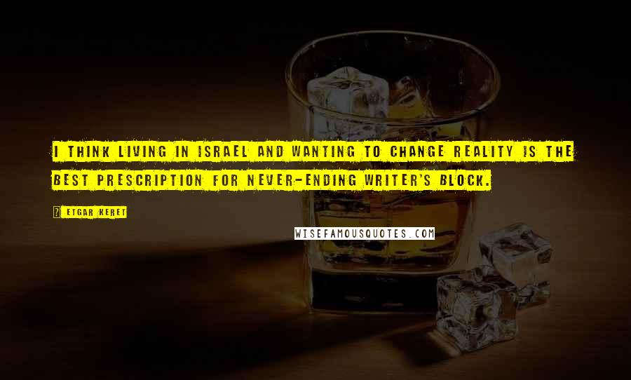 Etgar Keret Quotes: I think living in Israel and wanting to change reality is the best prescription for never-ending writer's block.