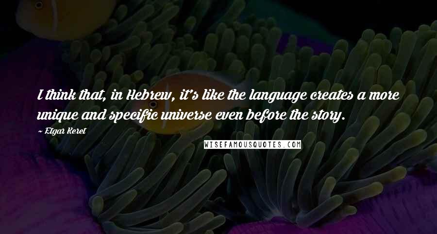 Etgar Keret Quotes: I think that, in Hebrew, it's like the language creates a more unique and specific universe even before the story.