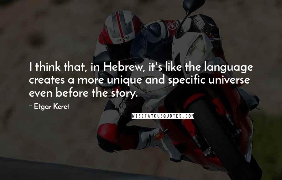 Etgar Keret Quotes: I think that, in Hebrew, it's like the language creates a more unique and specific universe even before the story.