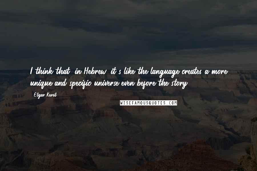 Etgar Keret Quotes: I think that, in Hebrew, it's like the language creates a more unique and specific universe even before the story.