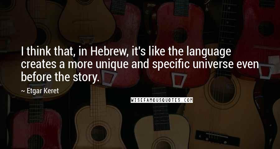 Etgar Keret Quotes: I think that, in Hebrew, it's like the language creates a more unique and specific universe even before the story.