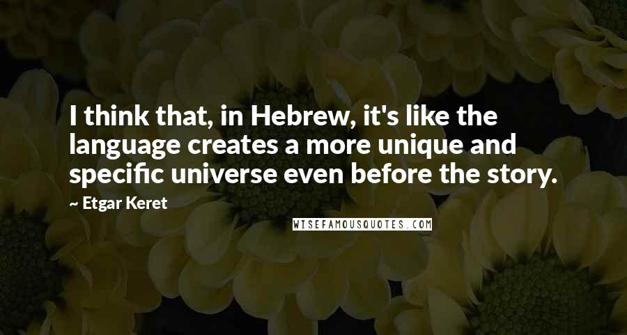 Etgar Keret Quotes: I think that, in Hebrew, it's like the language creates a more unique and specific universe even before the story.