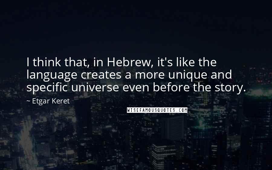 Etgar Keret Quotes: I think that, in Hebrew, it's like the language creates a more unique and specific universe even before the story.