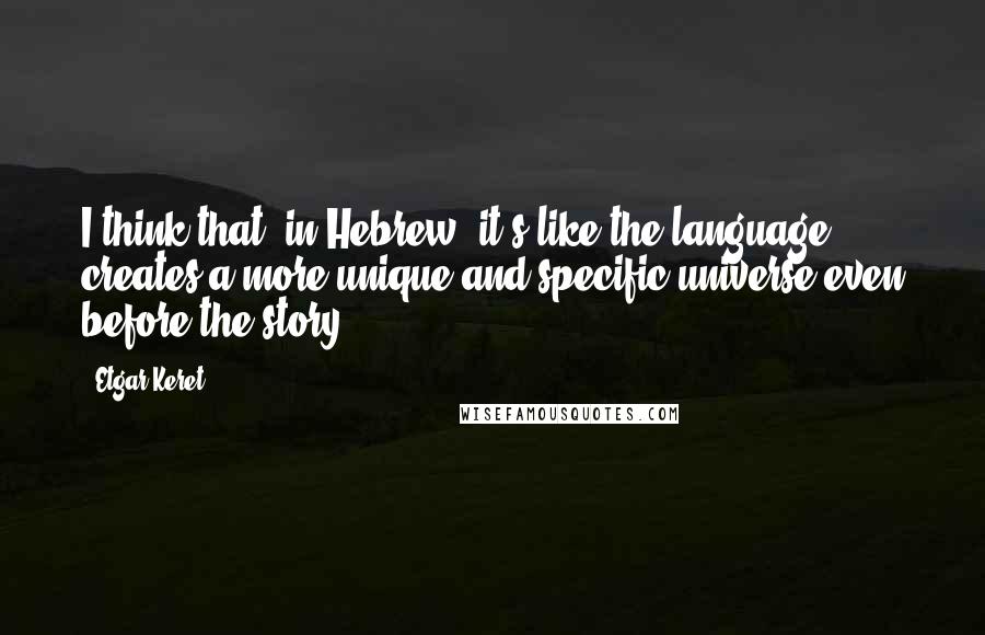 Etgar Keret Quotes: I think that, in Hebrew, it's like the language creates a more unique and specific universe even before the story.