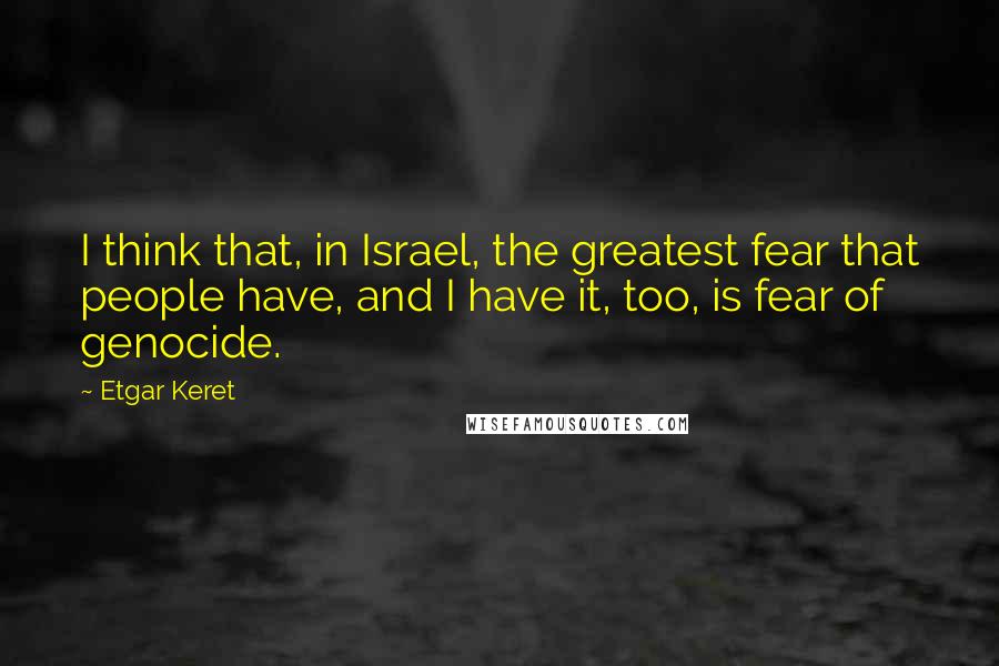 Etgar Keret Quotes: I think that, in Israel, the greatest fear that people have, and I have it, too, is fear of genocide.