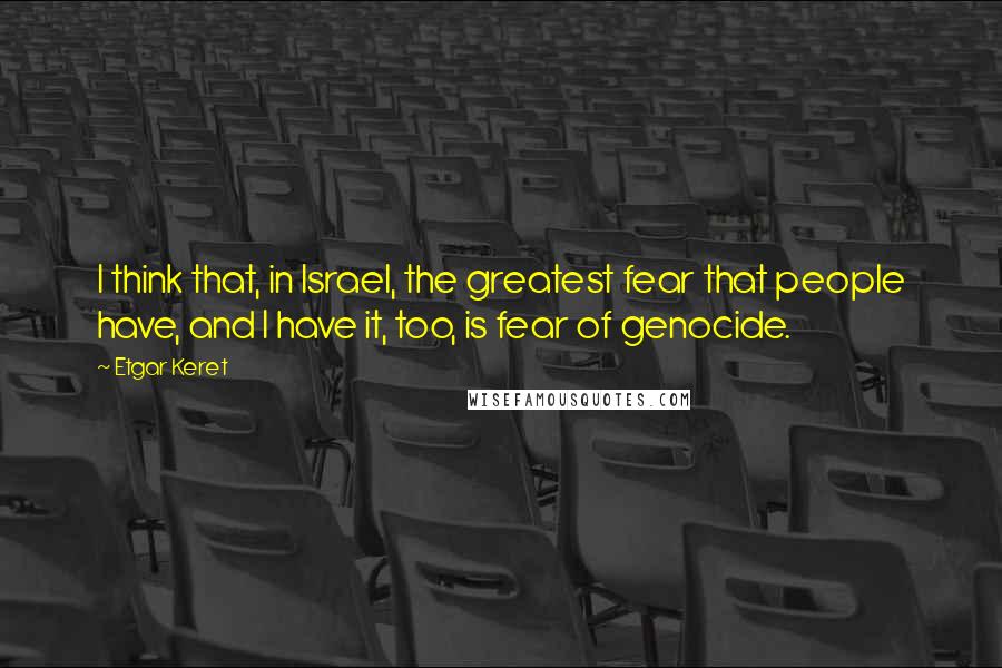Etgar Keret Quotes: I think that, in Israel, the greatest fear that people have, and I have it, too, is fear of genocide.